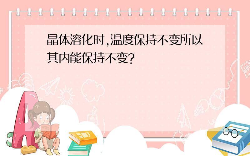 晶体溶化时,温度保持不变所以其内能保持不变?