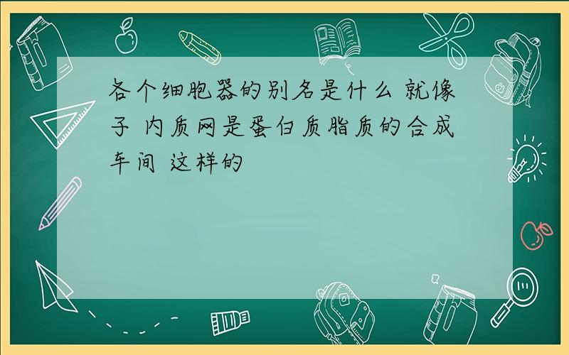 各个细胞器的别名是什么 就像子 内质网是蛋白质脂质的合成车间 这样的