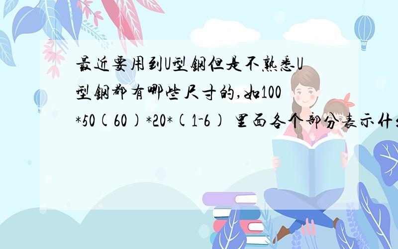 最近要用到U型钢但是不熟悉U型钢都有哪些尺寸的,如100*50(60)*20*(1-6) 里面各个部分表示什么意思?最近要用到U型钢但是不熟悉U型钢都有哪些尺寸的,如100*50(60)*20*(1-6) 里面各个部分表示什么意