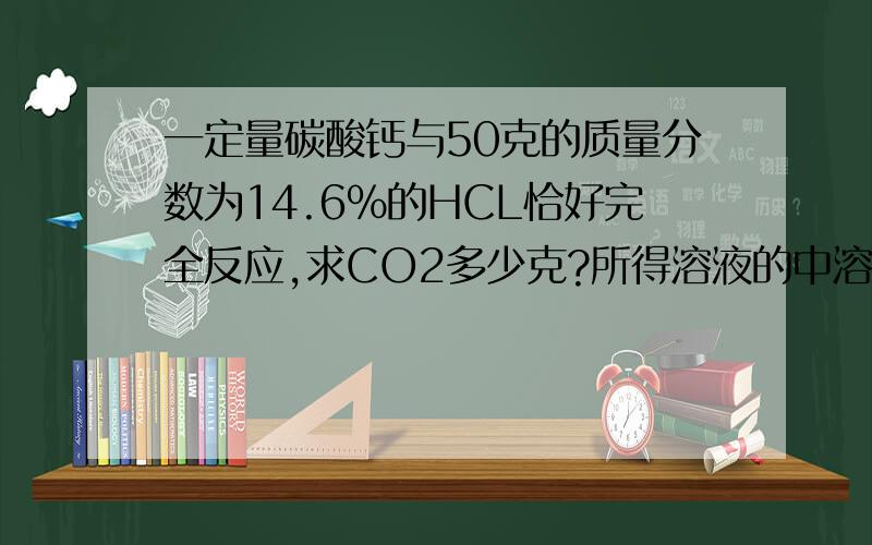 一定量碳酸钙与50克的质量分数为14.6%的HCL恰好完全反应,求CO2多少克?所得溶液的中溶质的质量分数?