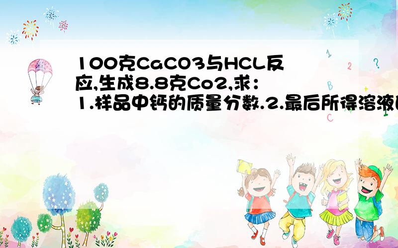 100克CaCO3与HCL反应,生成8.8克Co2,求：1.样品中钙的质量分数.2.最后所得溶液的溶质质量分数.