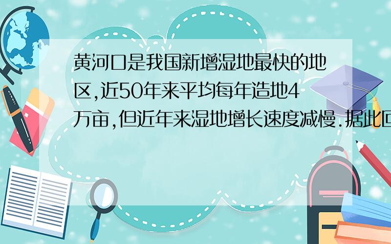 黄河口是我国新增湿地最快的地区,近50年来平均每年造地4万亩,但近年来湿地增长速度减慢.据此回答1—2题.1、黄河口湿地的成因是[     ]A．黄土高原水土流失 B．渤海海区不断下沉 C．海水的