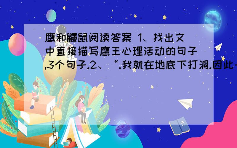 鹰和鼹鼠阅读答案 1、找出文中直接描写鹰王心理活动的句子,3个句子.2、“.我就在地底下打洞.因此一定和树根十分接近,树的好坏谁也没有我知道得更清楚的了.”这句话说明了什么道理?