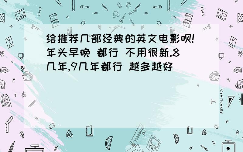 给推荐几部经典的英文电影呗!年头早晚 都行 不用很新.8几年,9几年都行 越多越好