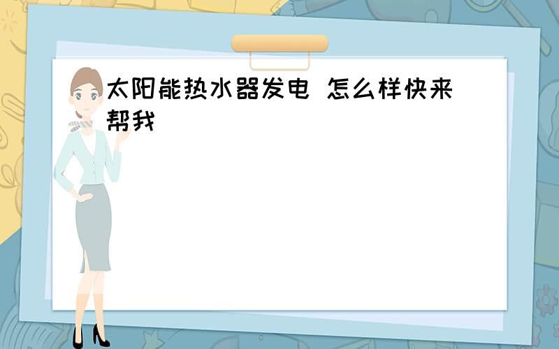 太阳能热水器发电 怎么样快来帮我