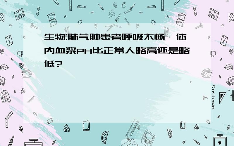 生物:肺气肿患者呼吸不畅,体内血浆PH比正常人略高还是略低?