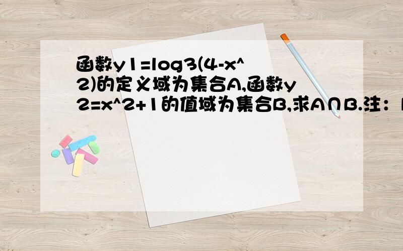 函数y1=log3(4-x^2)的定义域为集合A,函数y2=x^2+1的值域为集合B,求A∩B.注：log3中的3是在log的右下角.