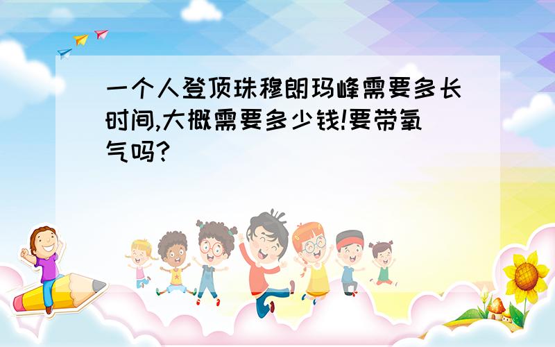 一个人登顶珠穆朗玛峰需要多长时间,大概需要多少钱!要带氧气吗?