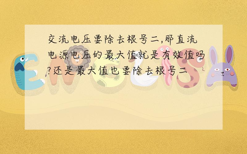 交流电压要除去根号二,那直流电源电压的最大值就是有效值吗?还是最大值也要除去根号二