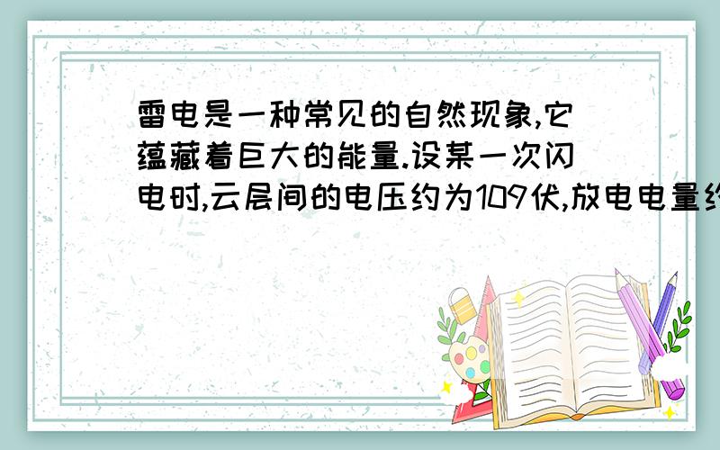 雷电是一种常见的自然现象,它蕴藏着巨大的能量.设某一次闪电时,云层间的电压约为109伏,放电电量约为16.8库仑.求：⑴ 此次闪电所释放的电能是多少焦 ⑵ 如果这些电能全部被人类所利用,可