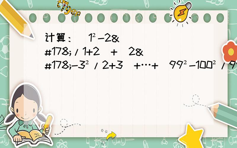计算：（1²-2²/1+2）+（2²-3²/2+3）+…+（99²-100²/99+100）.