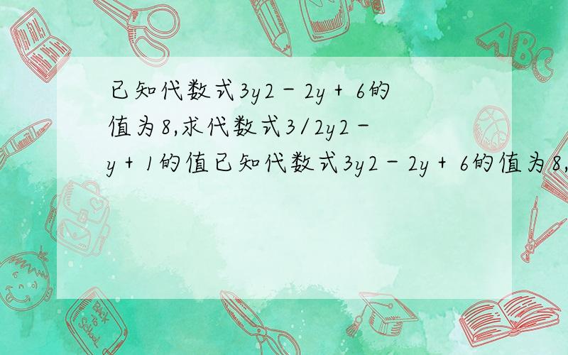 已知代数式3y2－2y＋6的值为8,求代数式3/2y2－y＋1的值已知代数式3y2－2y＋6的值为8,求代数式3/2y·y－y＋1的值3/2y·y 是3/2y的平方