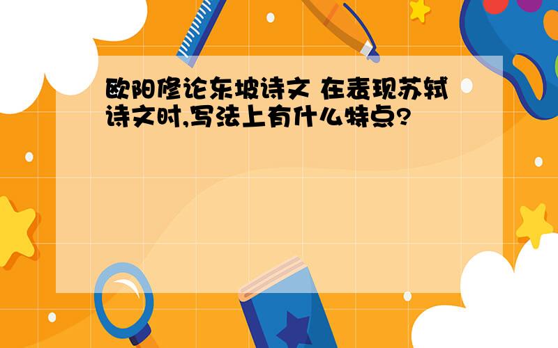 欧阳修论东坡诗文 在表现苏轼诗文时,写法上有什么特点?