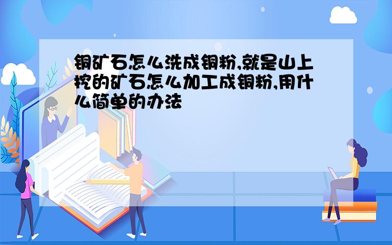 铜矿石怎么洗成铜粉,就是山上挖的矿石怎么加工成铜粉,用什么简单的办法