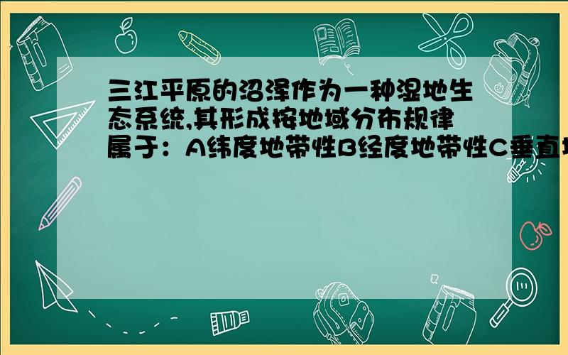 三江平原的沼泽作为一种湿地生态系统,其形成按地域分布规律属于：A纬度地带性B经度地带性C垂直地带性D非地带性