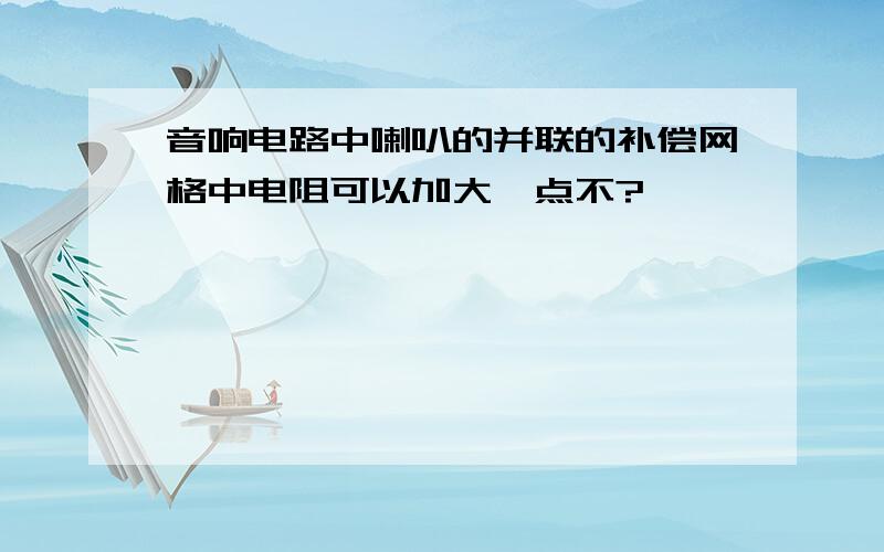 音响电路中喇叭的并联的补偿网格中电阻可以加大一点不?