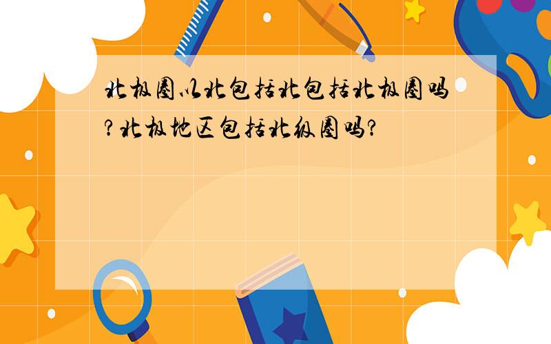 北极圈以北包括北包括北极圈吗?北极地区包括北级圈吗?