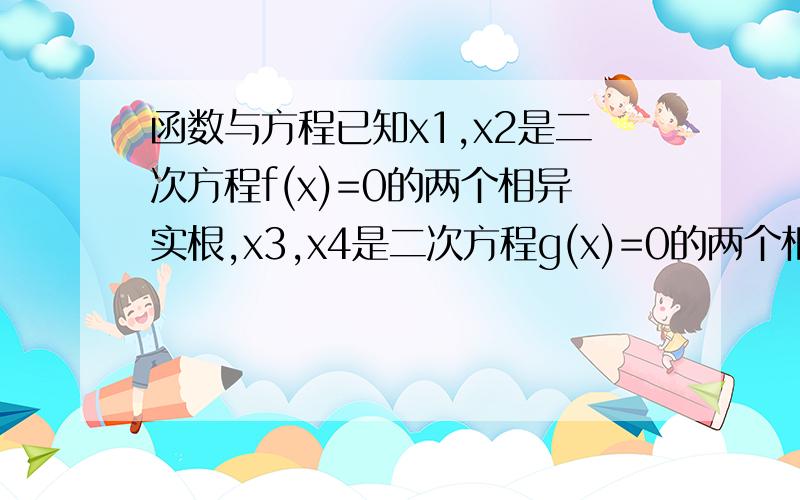 函数与方程已知x1,x2是二次方程f(x)=0的两个相异实根,x3,x4是二次方程g(x)=0的两个相异实根,若x“若x