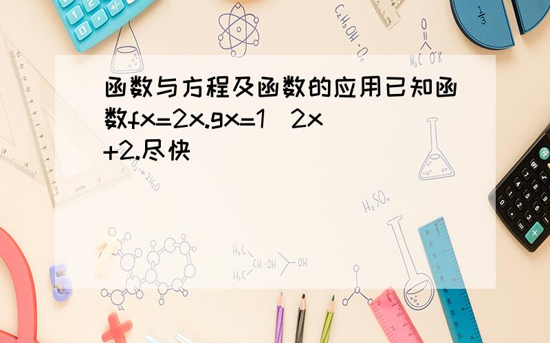 函数与方程及函数的应用已知函数fx=2x.gx=1\2x+2.尽快