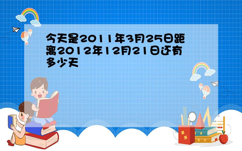 今天是2011年3月25日距离2012年12月21日还有多少天