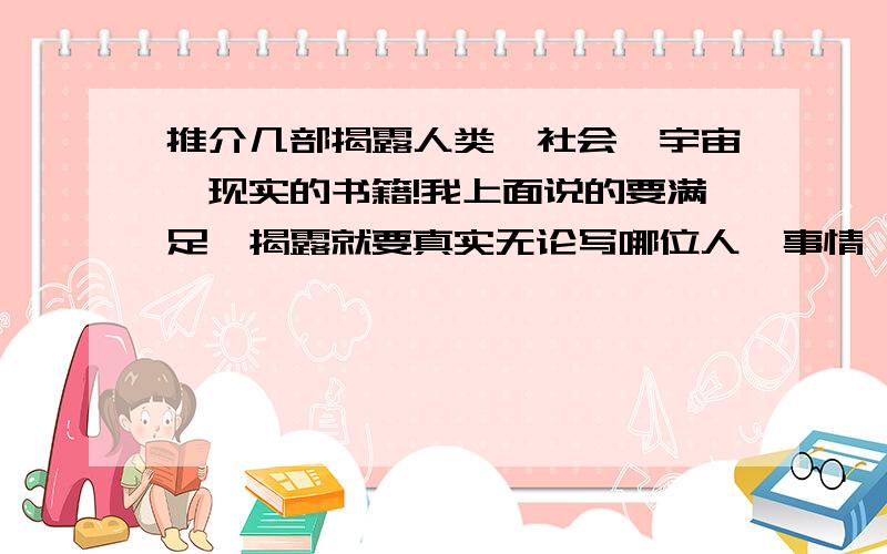 推介几部揭露人类,社会,宇宙,现实的书籍!我上面说的要满足,揭露就要真实无论写哪位人,事情,还是自然界,动物,都可以.是真真实实的解剖一般……顺便可以推介几部历史,自然科学的书籍（