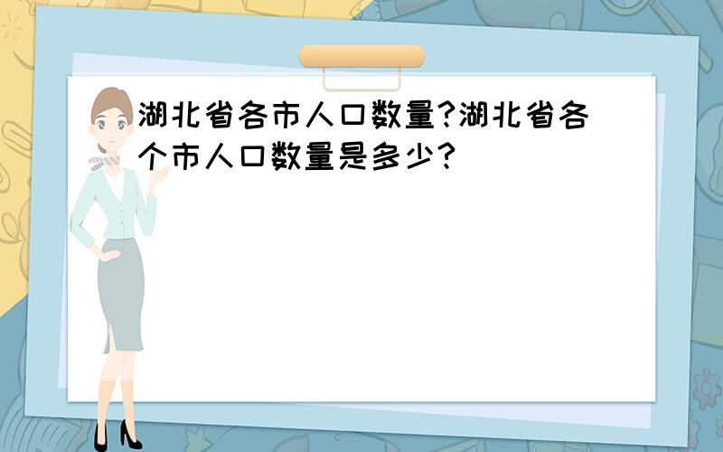 湖北省各市人口数量?湖北省各个市人口数量是多少?