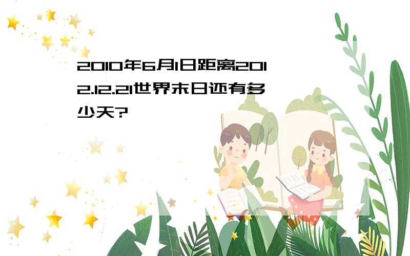 2010年6月1日距离2012.12.21世界末日还有多少天?