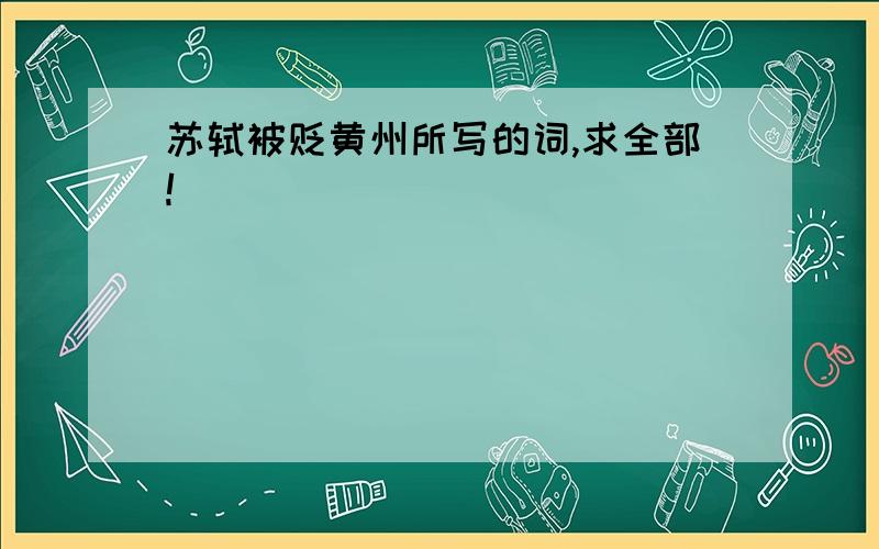 苏轼被贬黄州所写的词,求全部!