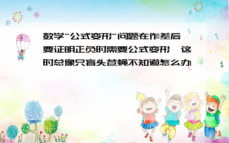 数学“公式变形”问题在作差后要证明正负时需要公式变形,这时总像只盲头苍蝇不知道怎么办