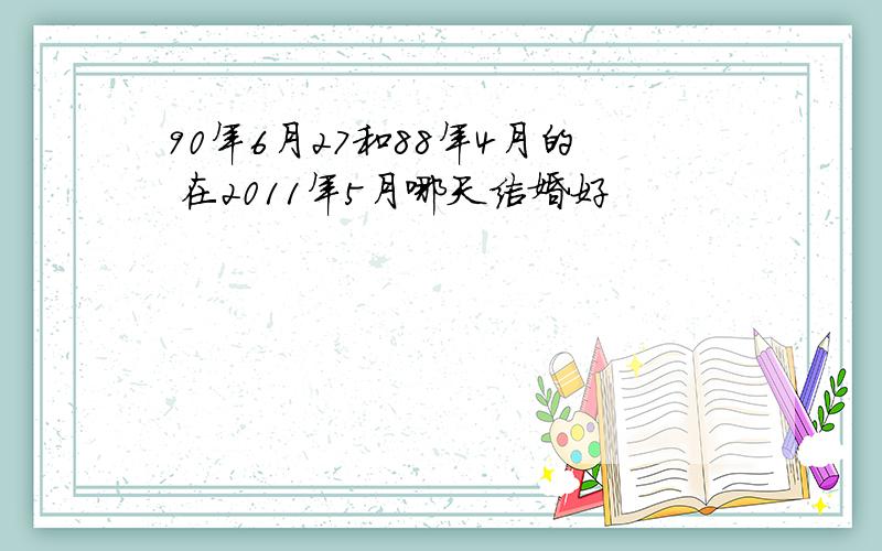 90年6月27和88年4月的 在2011年5月哪天结婚好