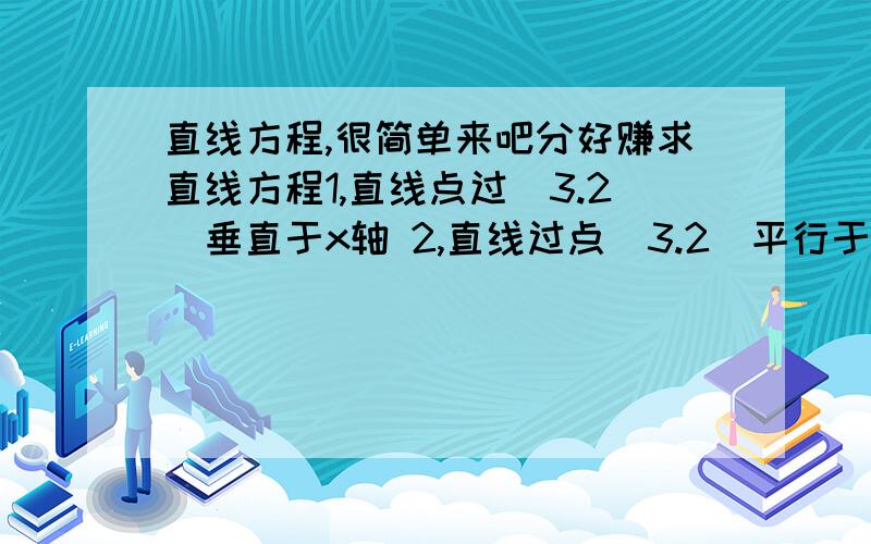 直线方程,很简单来吧分好赚求直线方程1,直线点过（3.2）垂直于x轴 2,直线过点（3.2）平行于x轴.就两题,顺便过程教下