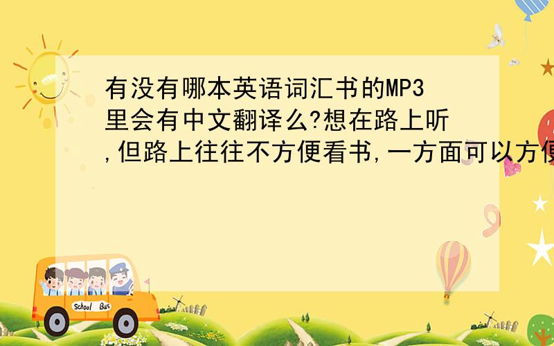 有没有哪本英语词汇书的MP3里会有中文翻译么?想在路上听,但路上往往不方便看书,一方面可以方便的检验自己记不记得这个单词,另一方面可以培养听单词就认识,而不是看单词才认识,