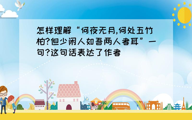 怎样理解“何夜无月,何处五竹柏?但少闲人如吾两人者耳”一句?这句话表达了作者