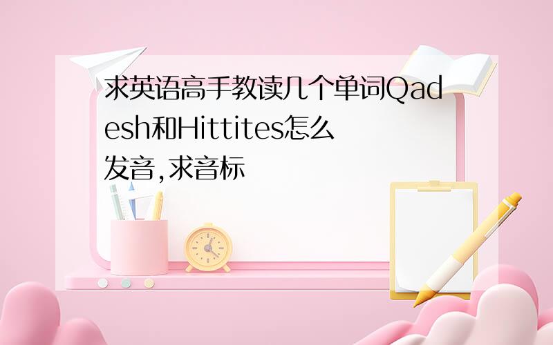 求英语高手教读几个单词Qadesh和Hittites怎么发音,求音标