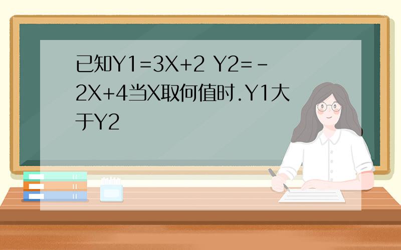 已知Y1=3X+2 Y2=-2X+4当X取何值时.Y1大于Y2