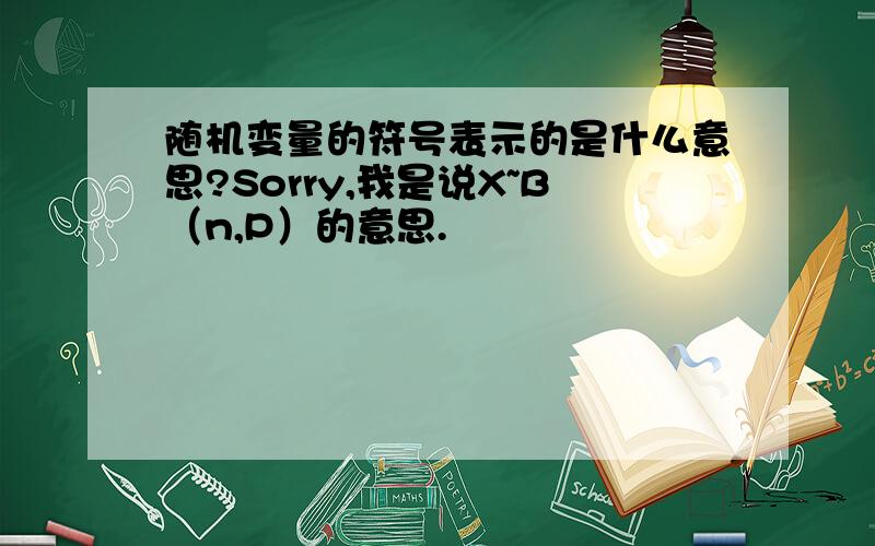 随机变量的符号表示的是什么意思?Sorry,我是说X~B（n,P）的意思.