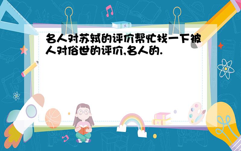 名人对苏轼的评价帮忙找一下被人对俗世的评价,名人的.