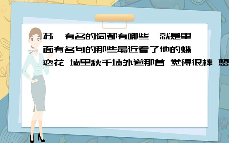 苏轼有名的词都有哪些,就是里面有名句的那些最近看了他的蝶恋花 墙里秋千墙外道那首 觉得很棒 想多看一些