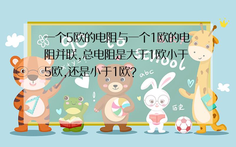 一个5欧的电阻与一个1欧的电阻并联,总电阻是大于1欧小于5欧,还是小于1欧?