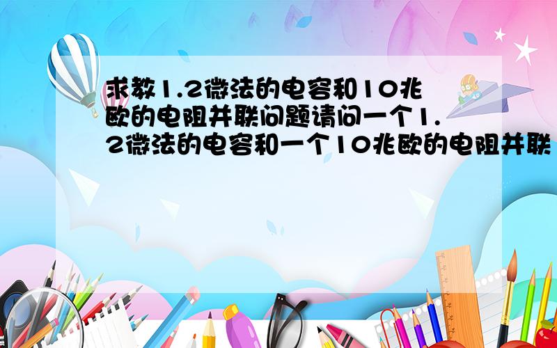 求教1.2微法的电容和10兆欧的电阻并联问题请问一个1.2微法的电容和一个10兆欧的电阻并联（微波炉上的）,用普通数字式万用表测量电阻值,阻值应是多少?如果读出阻值接近零,是损坏了吧?谢