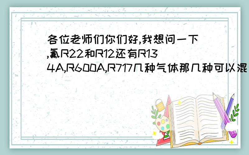 各位老师们你们好,我想问一下,氟R22和R12还有R134A,R600A,R717几种气体那几种可以混合能产生什么效果