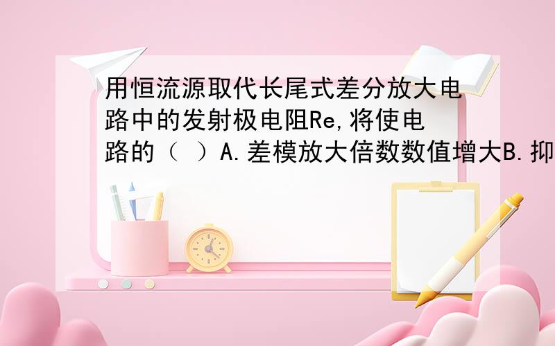 用恒流源取代长尾式差分放大电路中的发射极电阻Re,将使电路的（ ）A.差模放大倍数数值增大B.抑制共模信号能力增强C.差模输入电阻增大