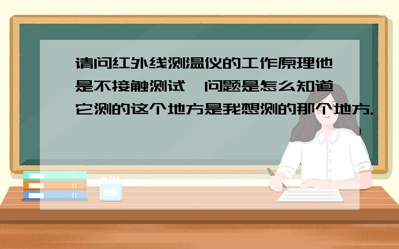 请问红外线测温仪的工作原理他是不接触测试,问题是怎么知道它测的这个地方是我想测的那个地方.