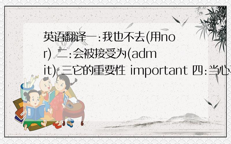 英语翻译一:我也不去(用nor) 二:会被接受为(admit) 三它的重要性 important 四:当心不要caeful 五:死于kill六:本应该睡觉asleep七:已捐赠给give八:正在攻击attack九:下决心make十附属于attach