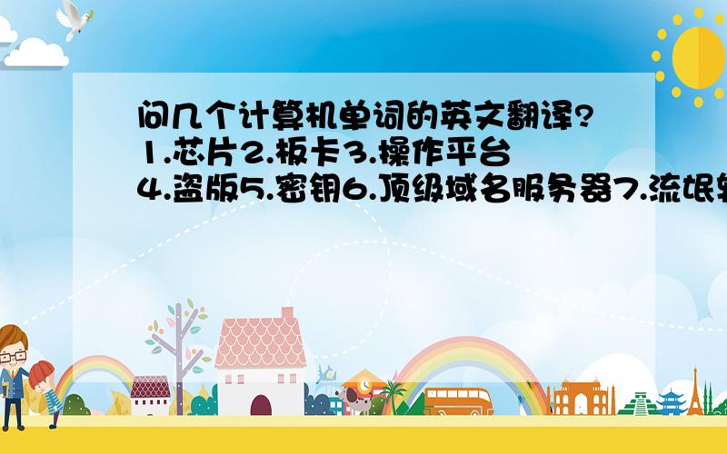 问几个计算机单词的英文翻译?1.芯片2.板卡3.操作平台4.盗版5.密钥6.顶级域名服务器7.流氓软件8.受控存取保护级