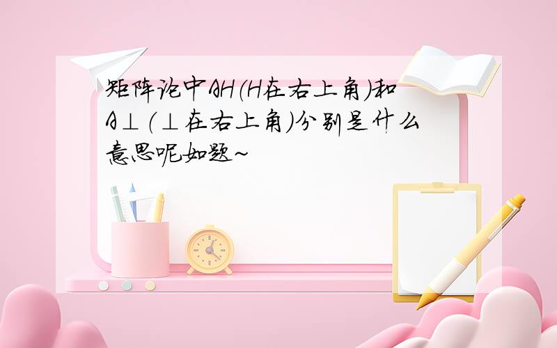 矩阵论中AH（H在右上角）和A⊥（⊥在右上角）分别是什么意思呢如题~