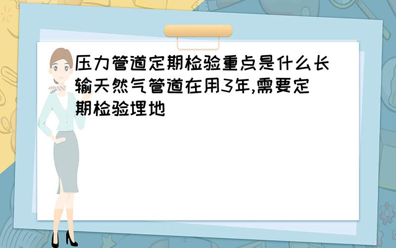 压力管道定期检验重点是什么长输天然气管道在用3年,需要定期检验埋地