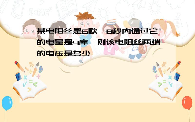 某电阻丝是6欧,8秒内通过它的电量是4库,则该电阻丝两端的电压是多少