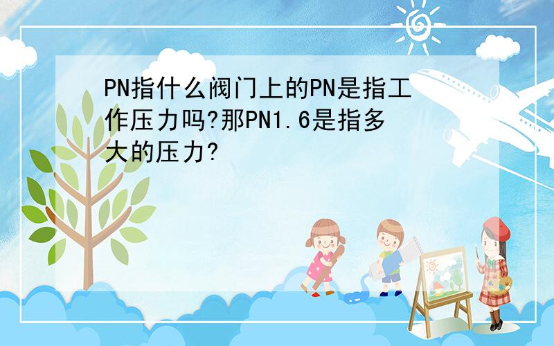 PN指什么阀门上的PN是指工作压力吗?那PN1.6是指多大的压力?