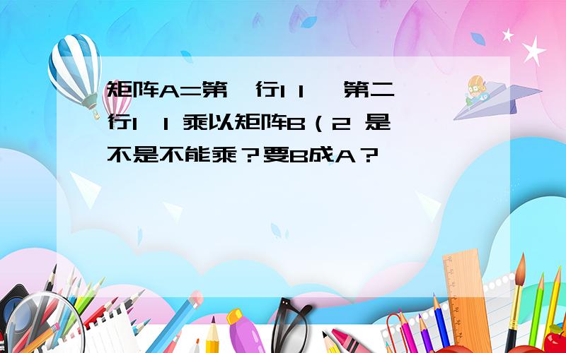 矩阵A=第一行1 1 ,第二行1,1 乘以矩阵B（2 是不是不能乘？要B成A？